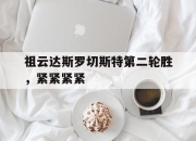 开云体育登入-包含祖云达斯罗切斯特第二轮胜，紧紧紧紧的词条