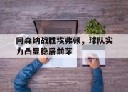 开云体育中国官方-关于阿森纳战胜埃弗顿，球队实力凸显稳居前茅的信息