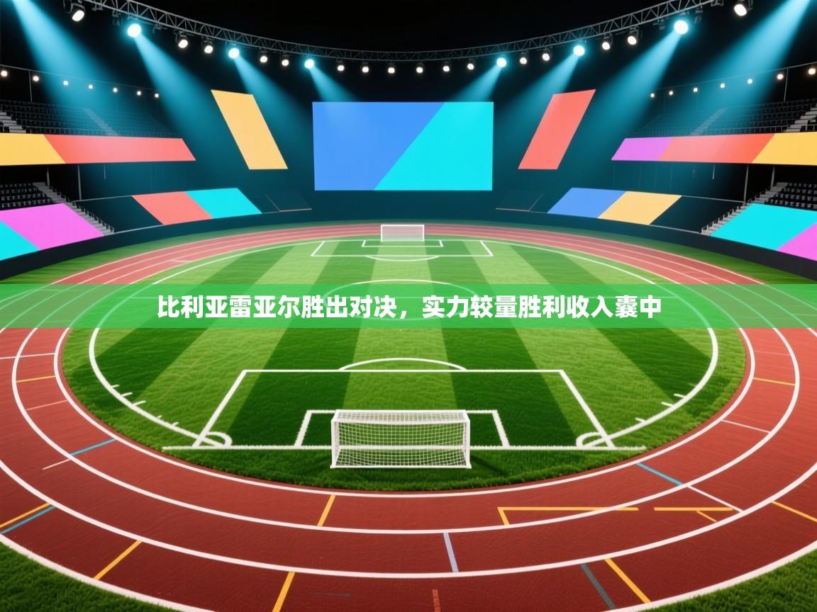 比利亚雷亚尔胜出对决，实力较量胜利收入囊中