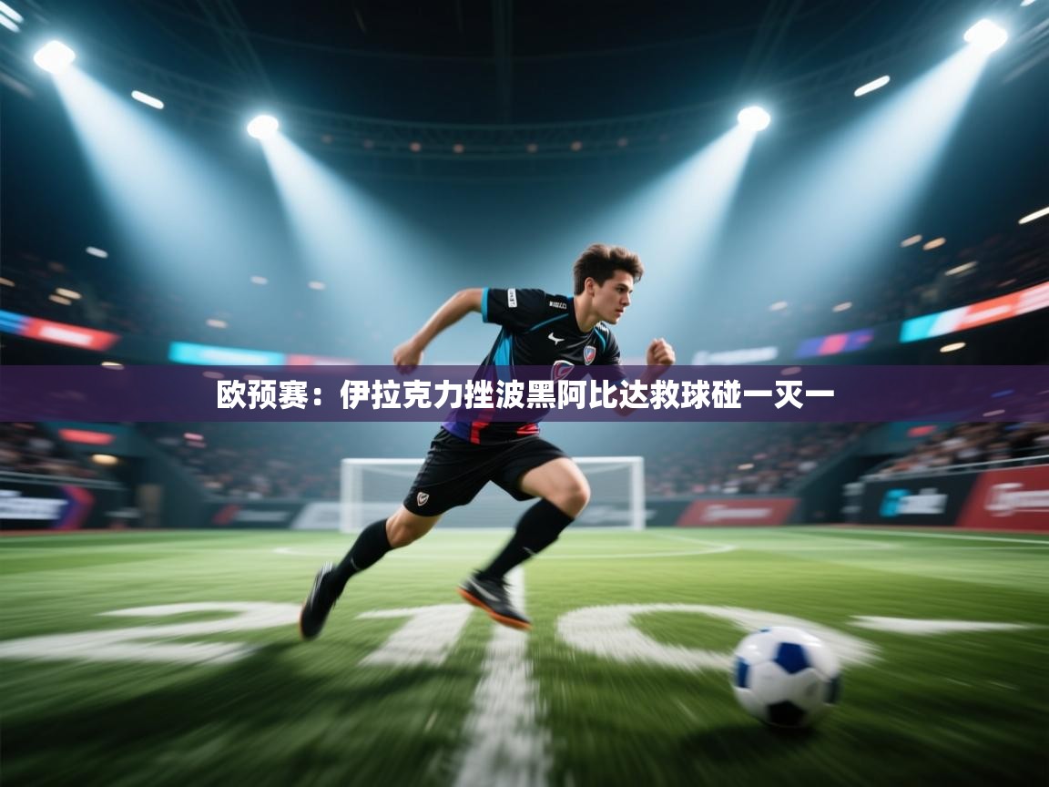 欧预赛：伊拉克力挫波黑阿比达救球碰一灭一