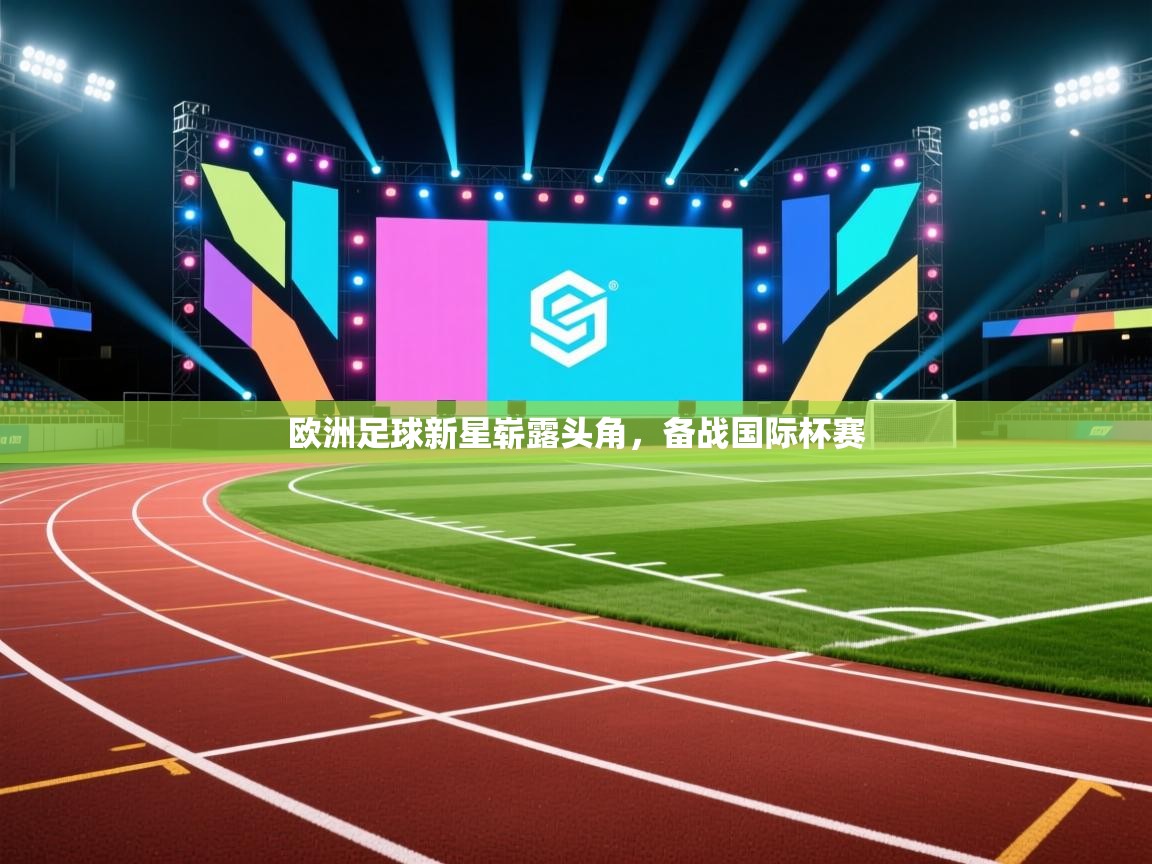欧洲足球新星崭露头角，备战国际杯赛