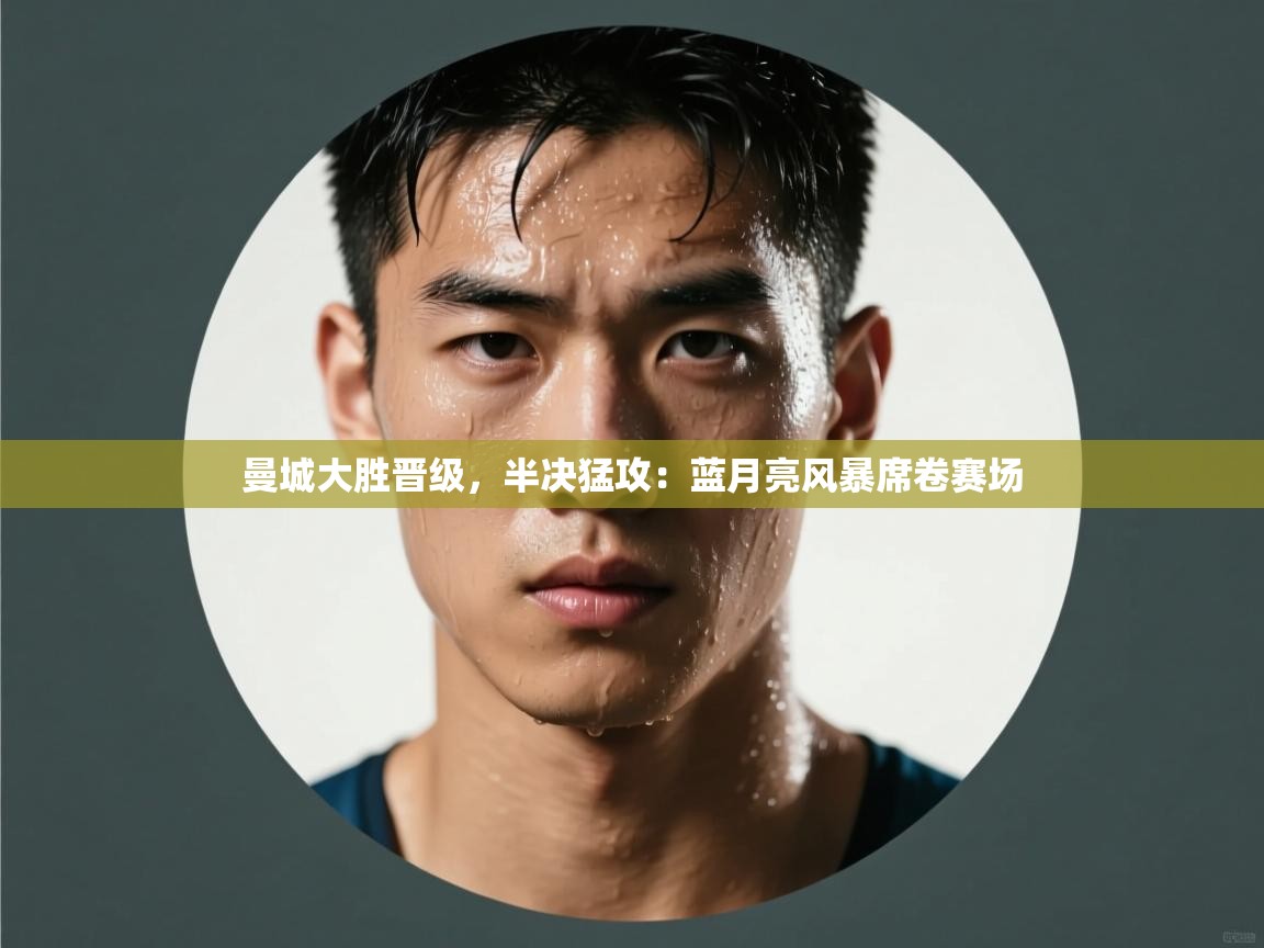 曼城大胜晋级,半决猛攻:蓝月亮风暴席卷赛场 第1张