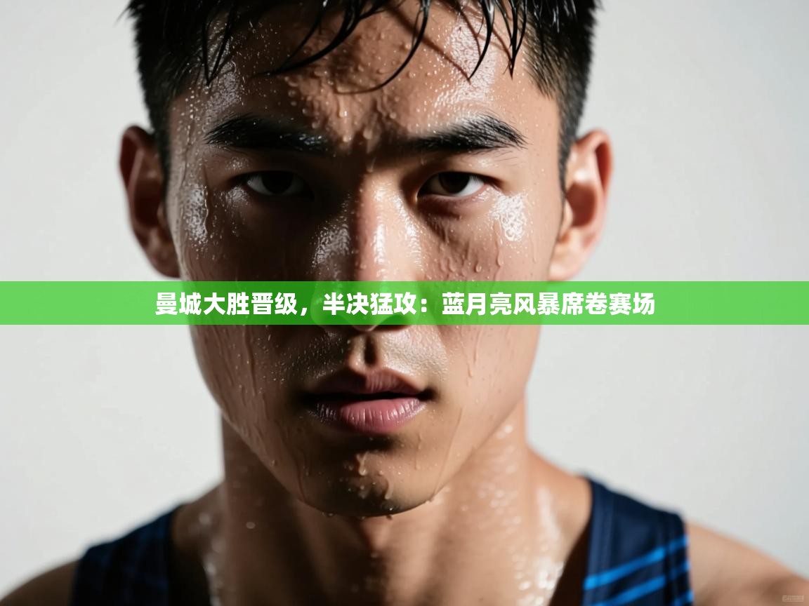 曼城大胜晋级,半决猛攻:蓝月亮风暴席卷赛场 第2张