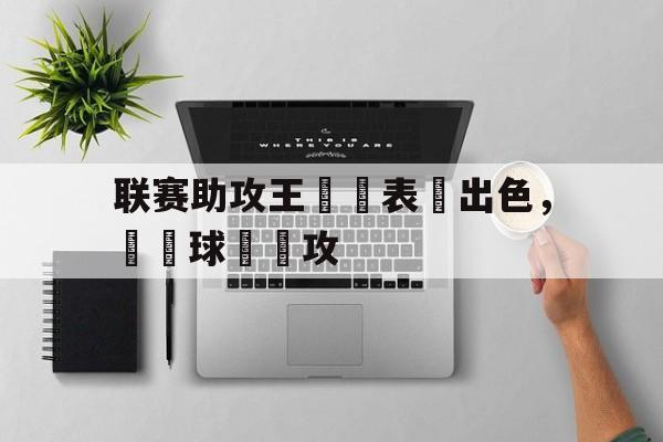 联赛助攻王連續表現出色，帶動球隊進攻的简单介绍
