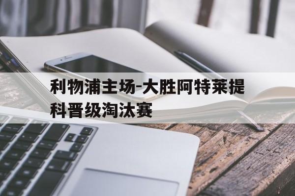 利物浦主场-大胜阿特莱提科晋级淘汰赛的简单介绍